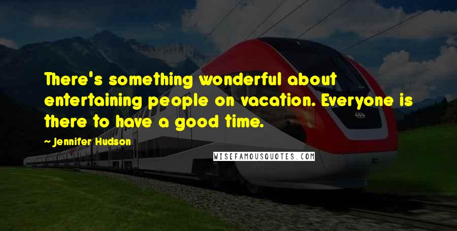 Jennifer Hudson quotes: There's something wonderful about entertaining people on vacation. Everyone is there to have a good time.