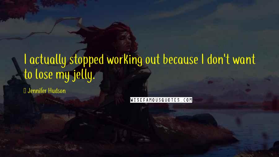 Jennifer Hudson quotes: I actually stopped working out because I don't want to lose my jelly.