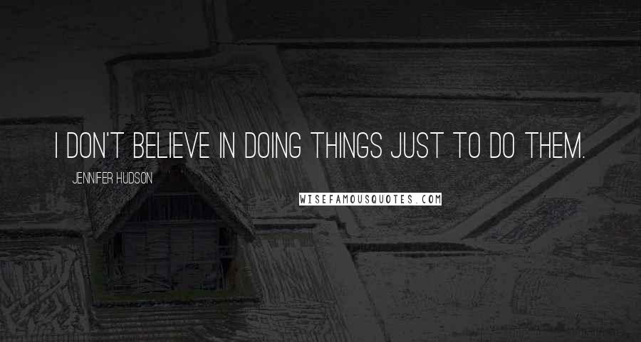 Jennifer Hudson quotes: I don't believe in doing things just to do them.