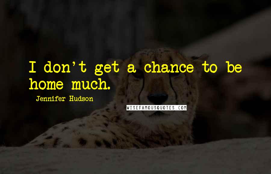 Jennifer Hudson quotes: I don't get a chance to be home much.