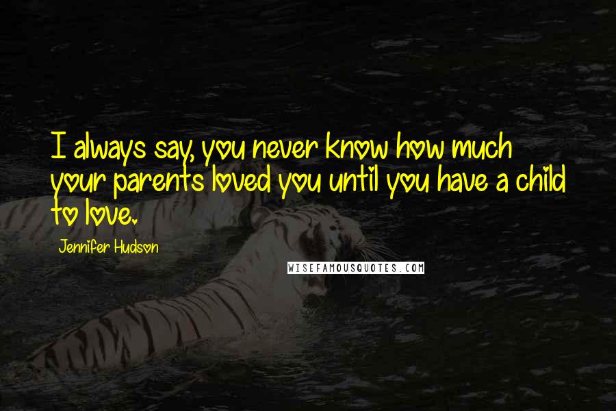 Jennifer Hudson quotes: I always say, you never know how much your parents loved you until you have a child to love.