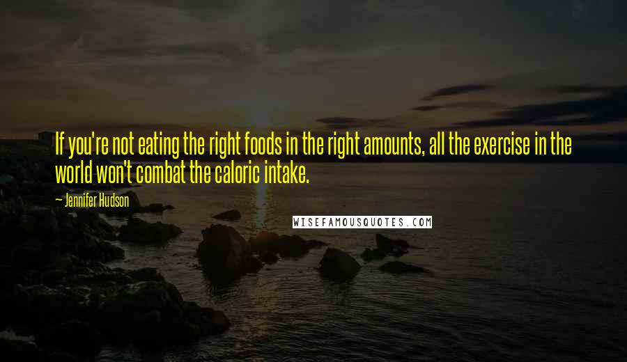 Jennifer Hudson quotes: If you're not eating the right foods in the right amounts, all the exercise in the world won't combat the caloric intake.