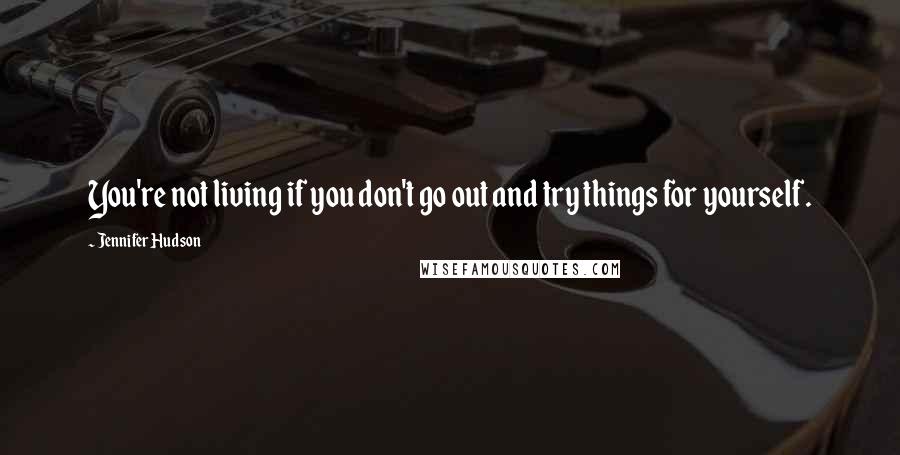 Jennifer Hudson quotes: You're not living if you don't go out and try things for yourself.