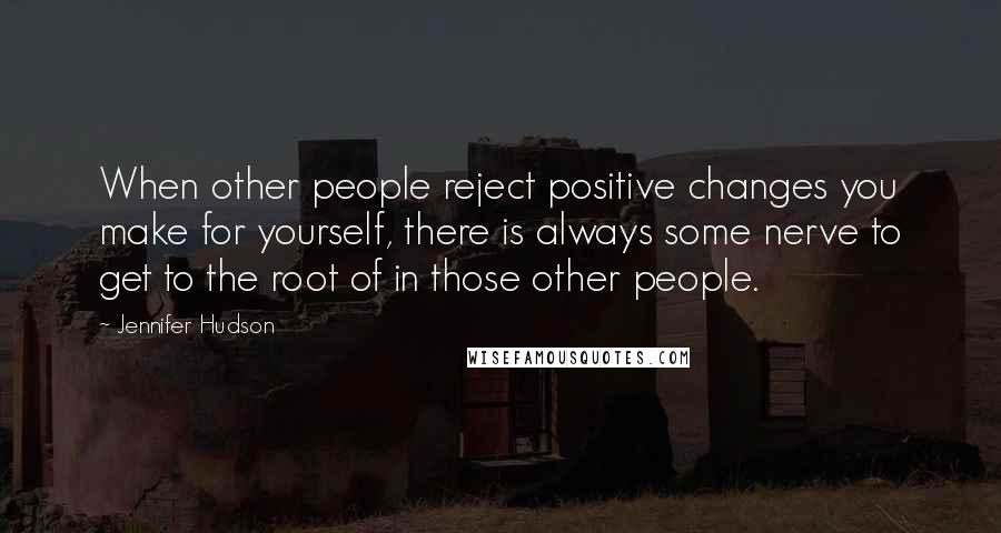 Jennifer Hudson quotes: When other people reject positive changes you make for yourself, there is always some nerve to get to the root of in those other people.
