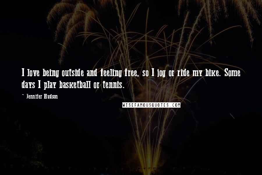 Jennifer Hudson quotes: I love being outside and feeling free, so I jog or ride my bike. Some days I play basketball or tennis.