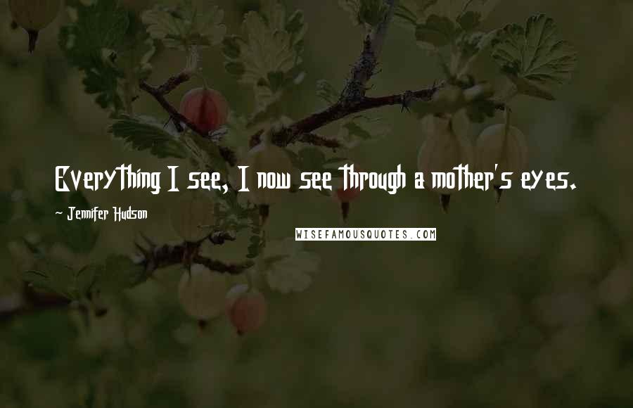Jennifer Hudson quotes: Everything I see, I now see through a mother's eyes.