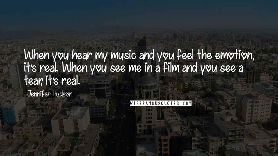 Jennifer Hudson quotes: When you hear my music and you feel the emotion, it's real. When you see me in a film and you see a tear, it's real.
