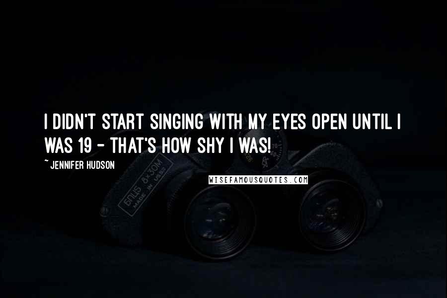 Jennifer Hudson quotes: I didn't start singing with my eyes open until I was 19 - that's how shy I was!
