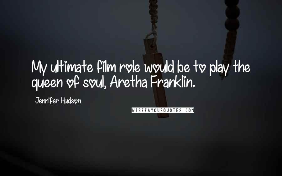 Jennifer Hudson quotes: My ultimate film role would be to play the queen of soul, Aretha Franklin.