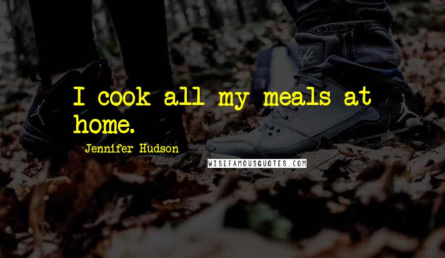 Jennifer Hudson quotes: I cook all my meals at home.