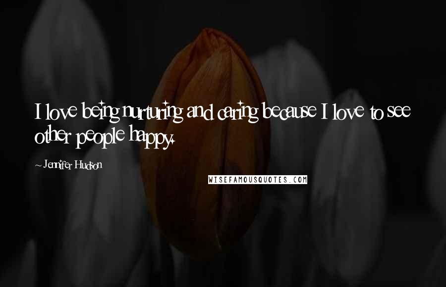 Jennifer Hudson quotes: I love being nurturing and caring because I love to see other people happy.