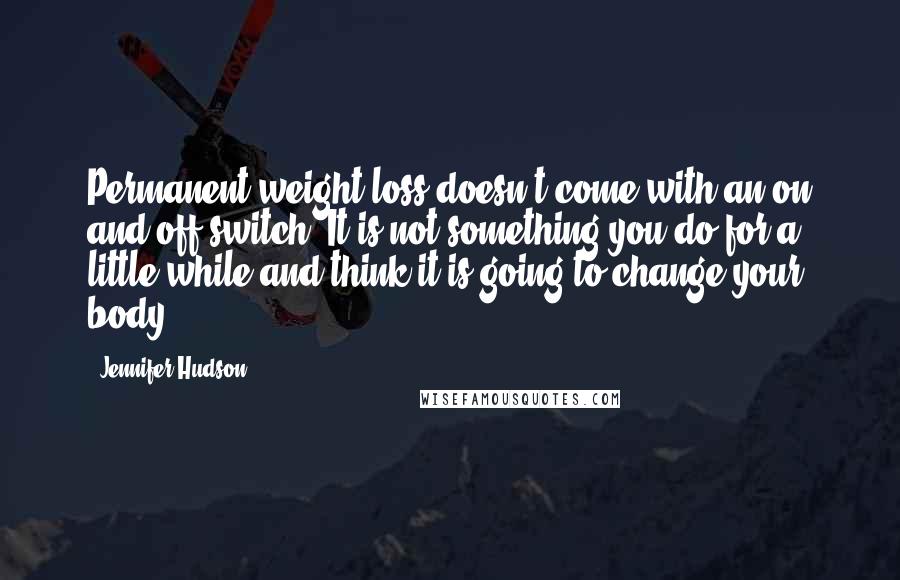 Jennifer Hudson quotes: Permanent weight loss doesn't come with an on and off switch. It is not something you do for a little while and think it is going to change your body.