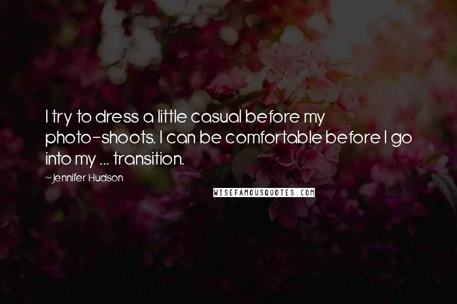 Jennifer Hudson quotes: I try to dress a little casual before my photo-shoots. I can be comfortable before I go into my ... transition.