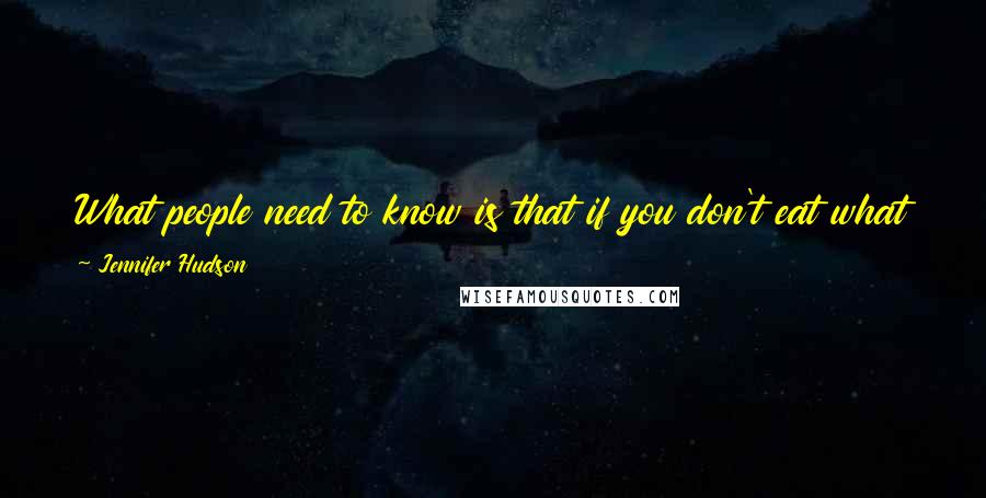Jennifer Hudson quotes: What people need to know is that if you don't eat what you want, then you'll just continue to eat, because you're not fulfilled.