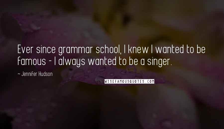 Jennifer Hudson quotes: Ever since grammar school, I knew I wanted to be famous - I always wanted to be a singer.