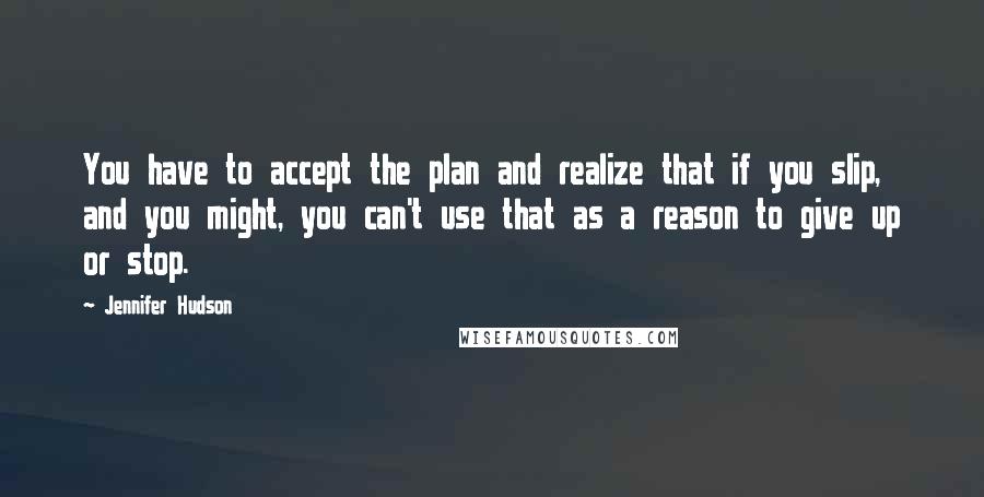 Jennifer Hudson quotes: You have to accept the plan and realize that if you slip, and you might, you can't use that as a reason to give up or stop.