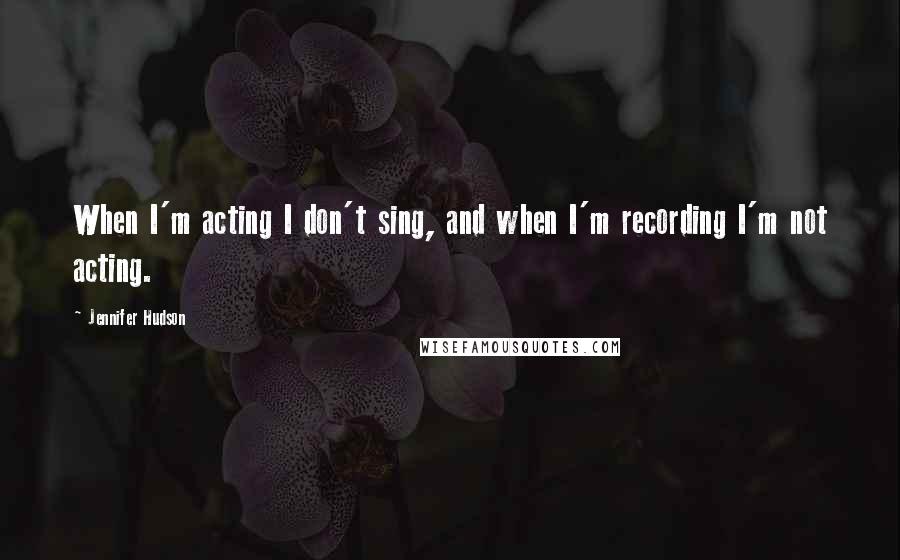 Jennifer Hudson quotes: When I'm acting I don't sing, and when I'm recording I'm not acting.