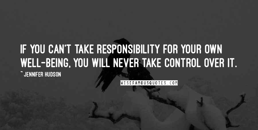 Jennifer Hudson quotes: If you can't take responsibility for your own well-being, you will never take control over it.