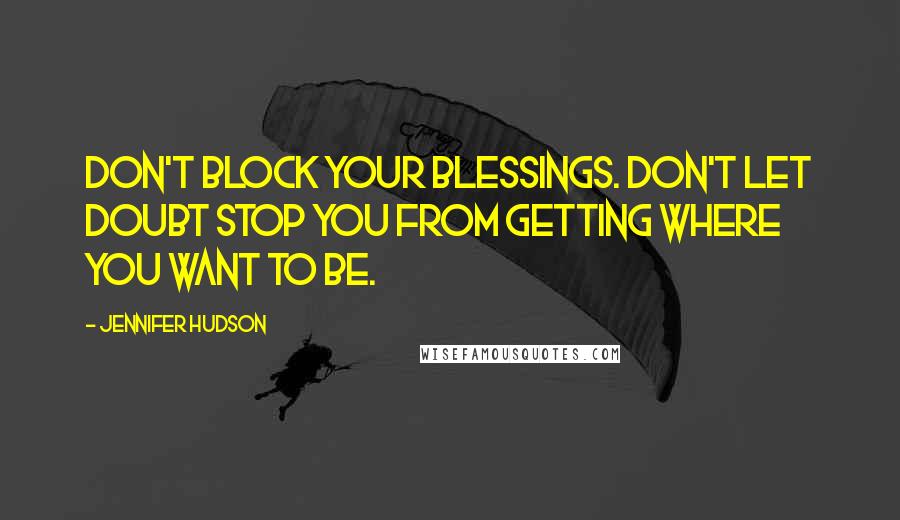 Jennifer Hudson quotes: Don't block your blessings. Don't let doubt stop you from getting where you want to be.