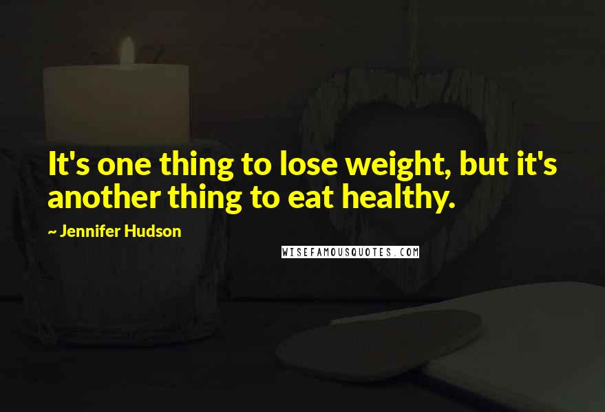 Jennifer Hudson quotes: It's one thing to lose weight, but it's another thing to eat healthy.