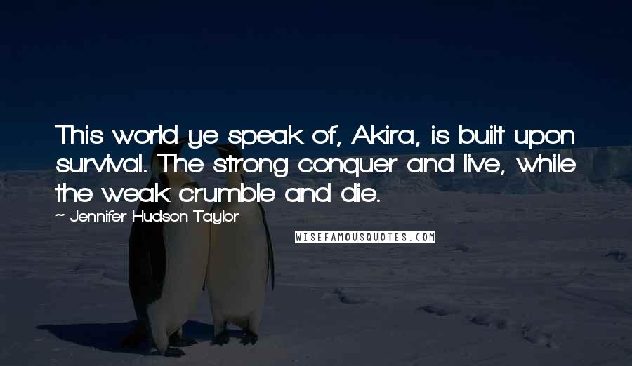 Jennifer Hudson Taylor quotes: This world ye speak of, Akira, is built upon survival. The strong conquer and live, while the weak crumble and die.