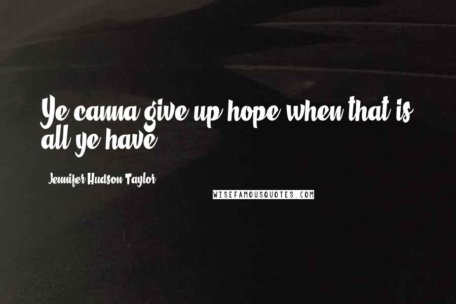 Jennifer Hudson Taylor quotes: Ye canna give up hope when that is all ye have.