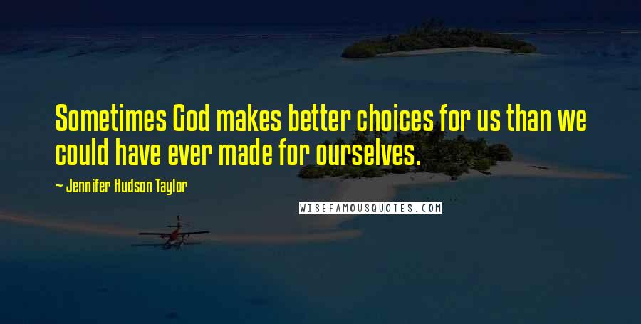 Jennifer Hudson Taylor quotes: Sometimes God makes better choices for us than we could have ever made for ourselves.