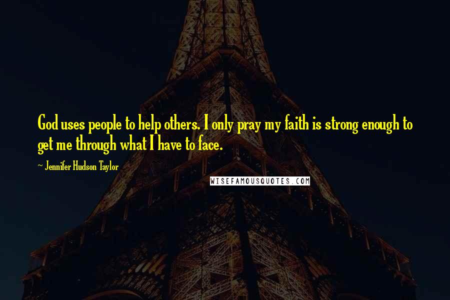 Jennifer Hudson Taylor quotes: God uses people to help others. I only pray my faith is strong enough to get me through what I have to face.