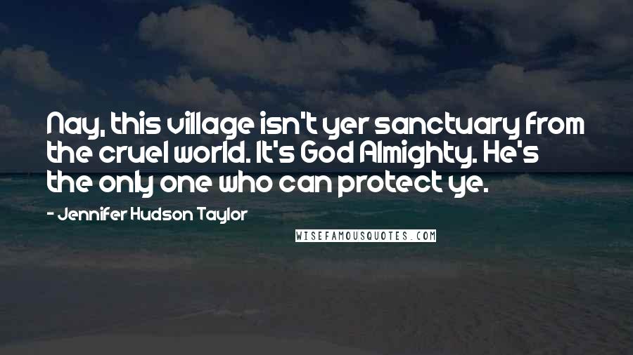 Jennifer Hudson Taylor quotes: Nay, this village isn't yer sanctuary from the cruel world. It's God Almighty. He's the only one who can protect ye.