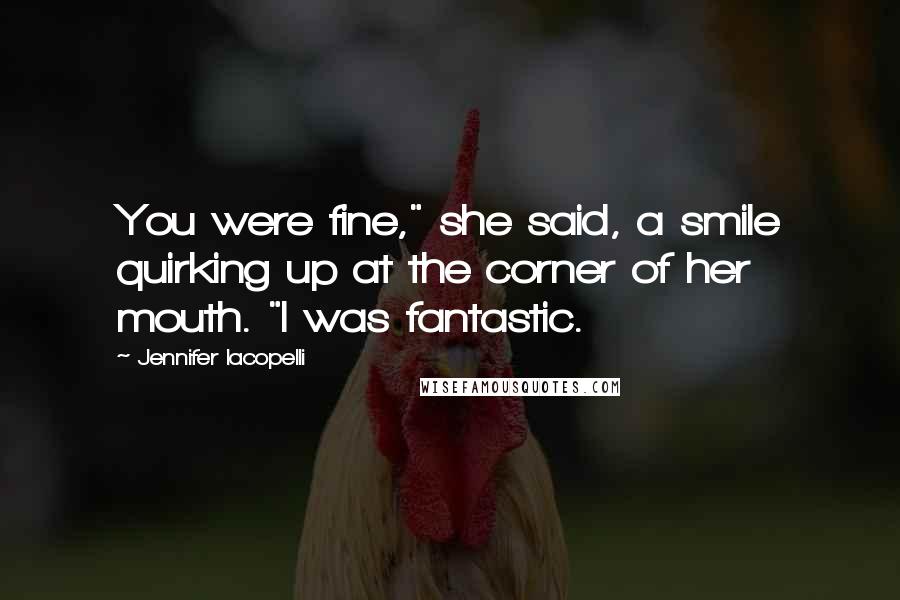 Jennifer Iacopelli quotes: You were fine," she said, a smile quirking up at the corner of her mouth. "I was fantastic.