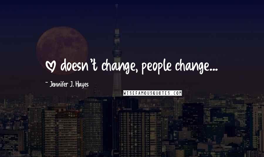 Jennifer J. Hayes quotes: love doesn't change, people change...
