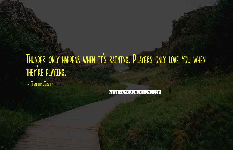 Jennifer Jabaley quotes: Thunder only happens when it's raining. Players only love you when they're playing.