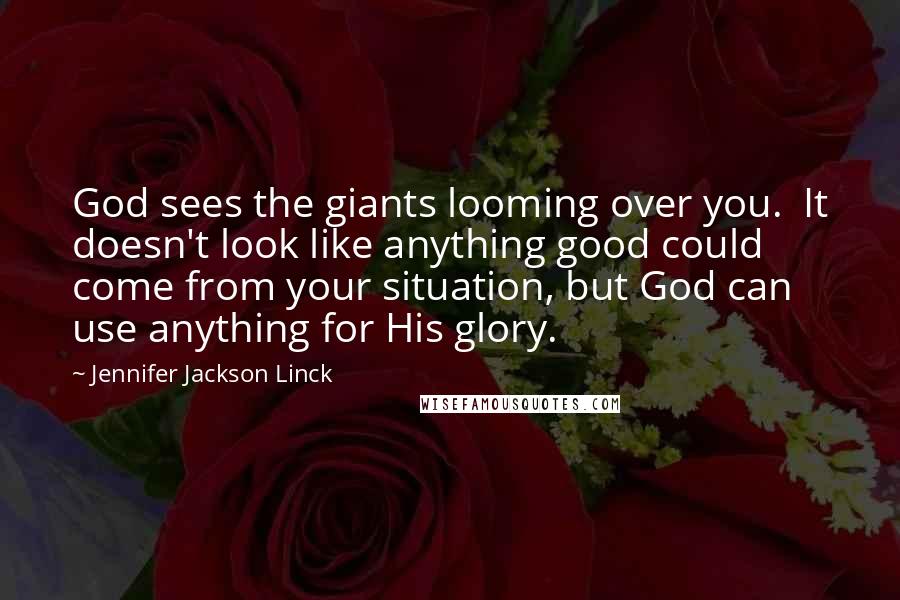 Jennifer Jackson Linck quotes: God sees the giants looming over you. It doesn't look like anything good could come from your situation, but God can use anything for His glory.