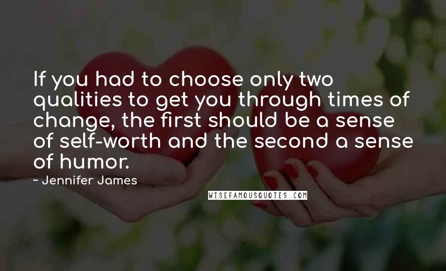 Jennifer James quotes: If you had to choose only two qualities to get you through times of change, the first should be a sense of self-worth and the second a sense of humor.