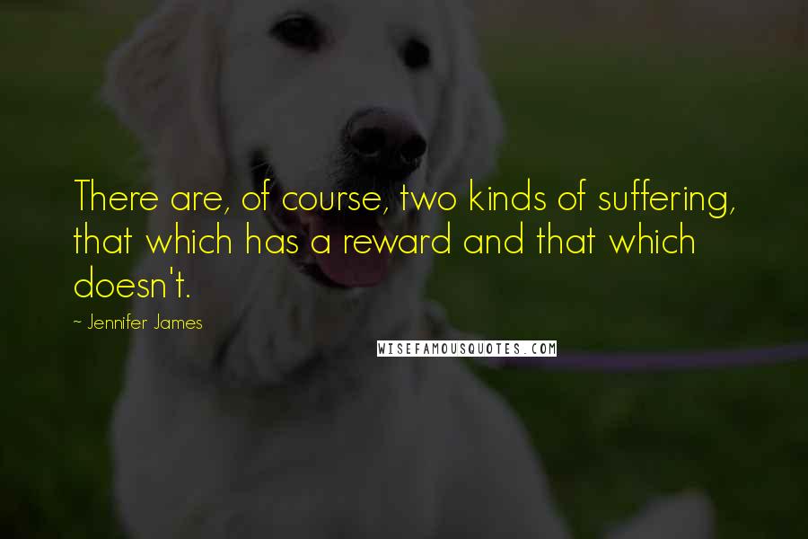 Jennifer James quotes: There are, of course, two kinds of suffering, that which has a reward and that which doesn't.