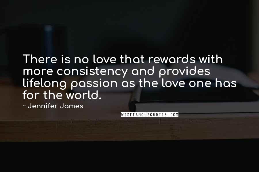 Jennifer James quotes: There is no love that rewards with more consistency and provides lifelong passion as the love one has for the world.