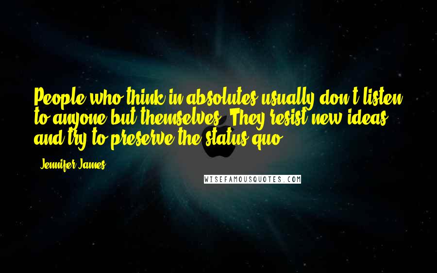 Jennifer James quotes: People who think in absolutes usually don't listen to anyone but themselves. They resist new ideas and try to preserve the status quo ...