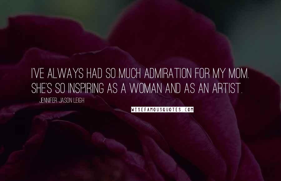 Jennifer Jason Leigh quotes: I've always had so much admiration for my mom. She's so inspiring as a woman and as an artist.