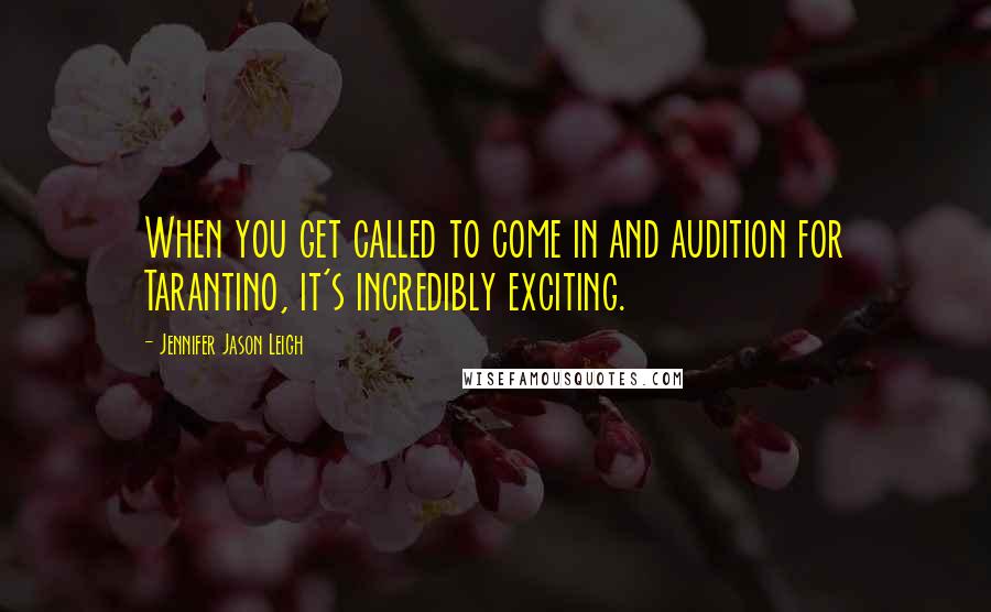 Jennifer Jason Leigh quotes: When you get called to come in and audition for Tarantino, it's incredibly exciting.