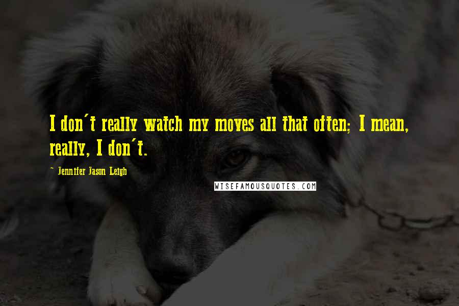 Jennifer Jason Leigh quotes: I don't really watch my moves all that often; I mean, really, I don't.