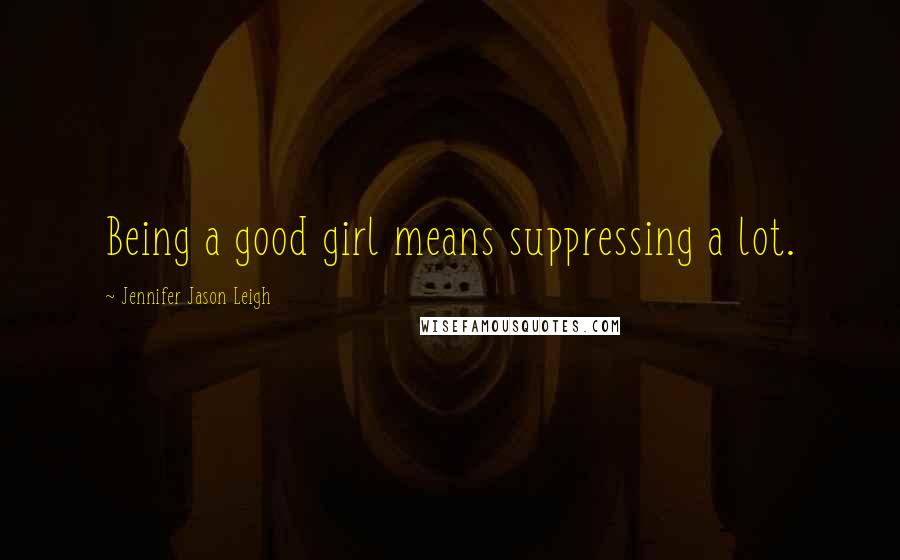 Jennifer Jason Leigh quotes: Being a good girl means suppressing a lot.