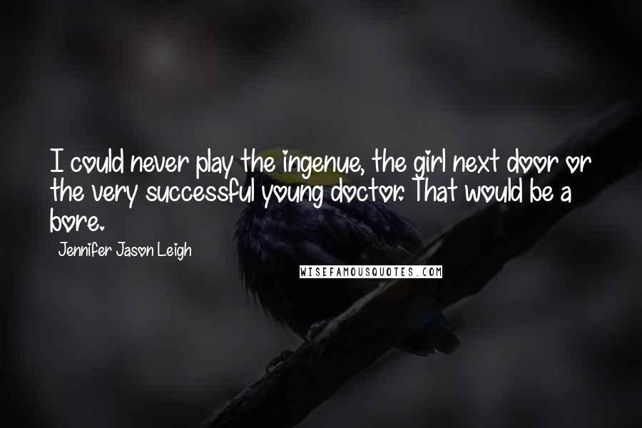 Jennifer Jason Leigh quotes: I could never play the ingenue, the girl next door or the very successful young doctor. That would be a bore.