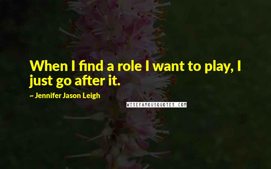 Jennifer Jason Leigh quotes: When I find a role I want to play, I just go after it.