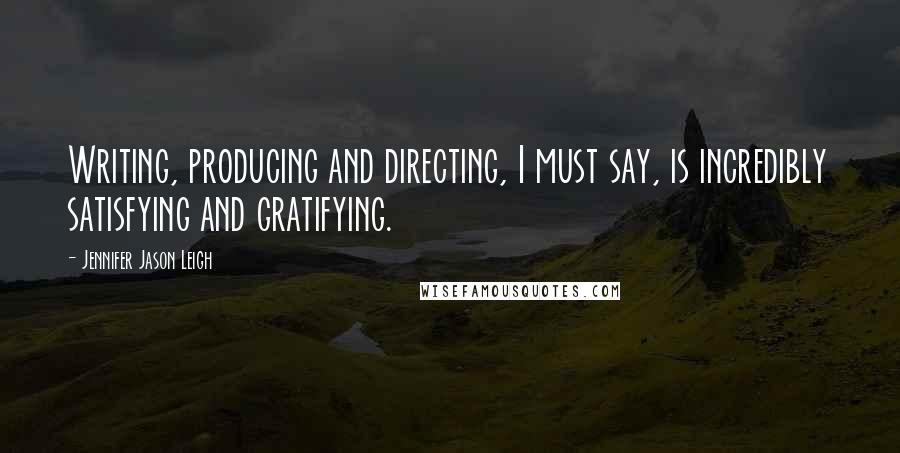 Jennifer Jason Leigh quotes: Writing, producing and directing, I must say, is incredibly satisfying and gratifying.