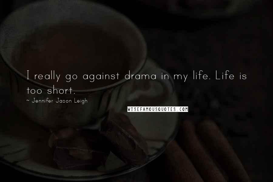 Jennifer Jason Leigh quotes: I really go against drama in my life. Life is too short.