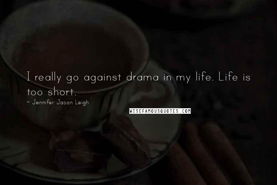 Jennifer Jason Leigh quotes: I really go against drama in my life. Life is too short.
