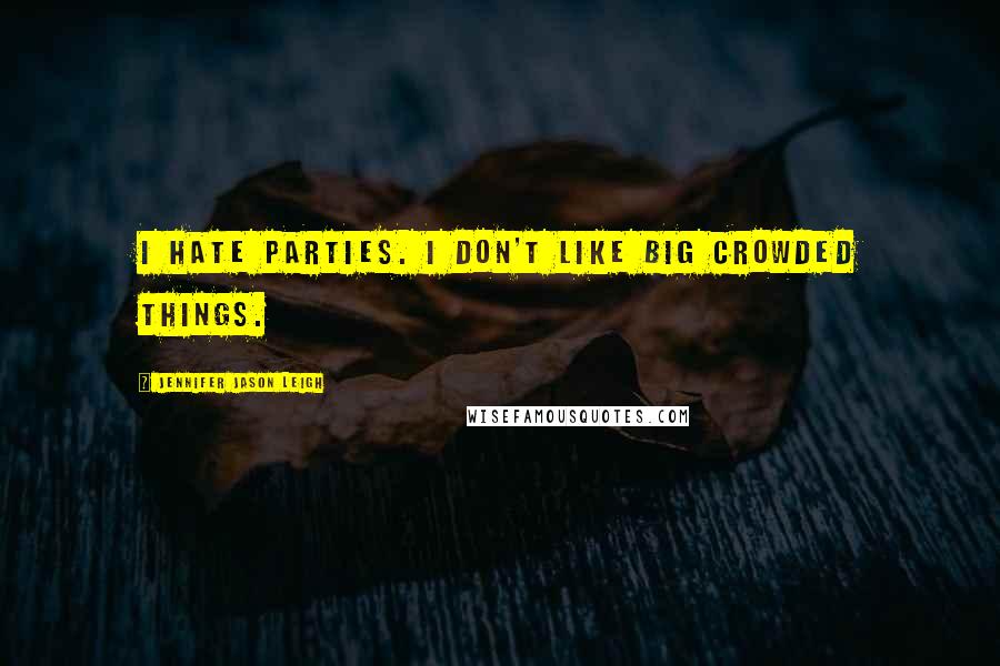 Jennifer Jason Leigh quotes: I hate parties. I don't like big crowded things.