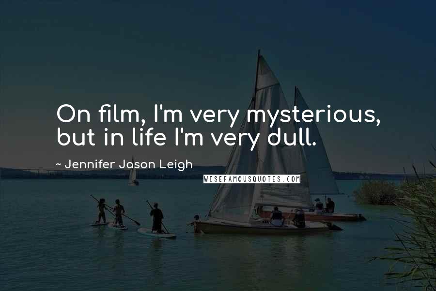 Jennifer Jason Leigh quotes: On film, I'm very mysterious, but in life I'm very dull.