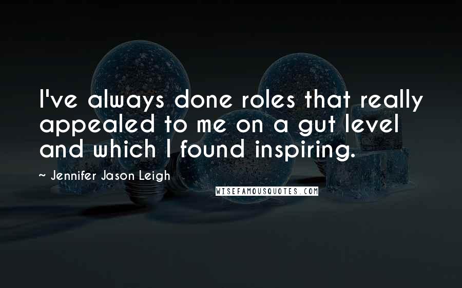 Jennifer Jason Leigh quotes: I've always done roles that really appealed to me on a gut level and which I found inspiring.