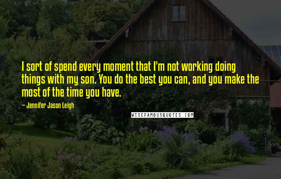 Jennifer Jason Leigh quotes: I sort of spend every moment that I'm not working doing things with my son. You do the best you can, and you make the most of the time you